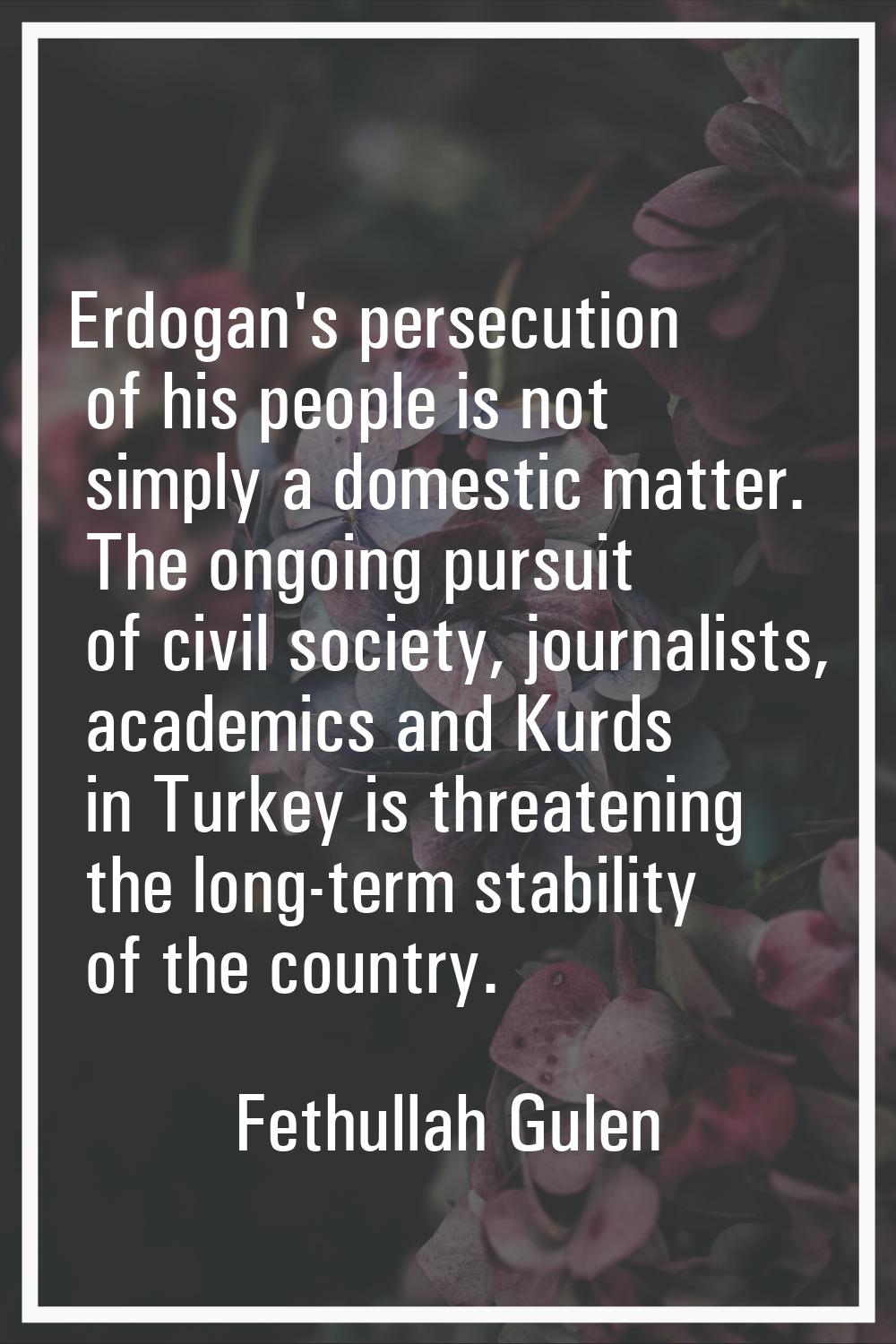 Erdogan's persecution of his people is not simply a domestic matter. The ongoing pursuit of civil s