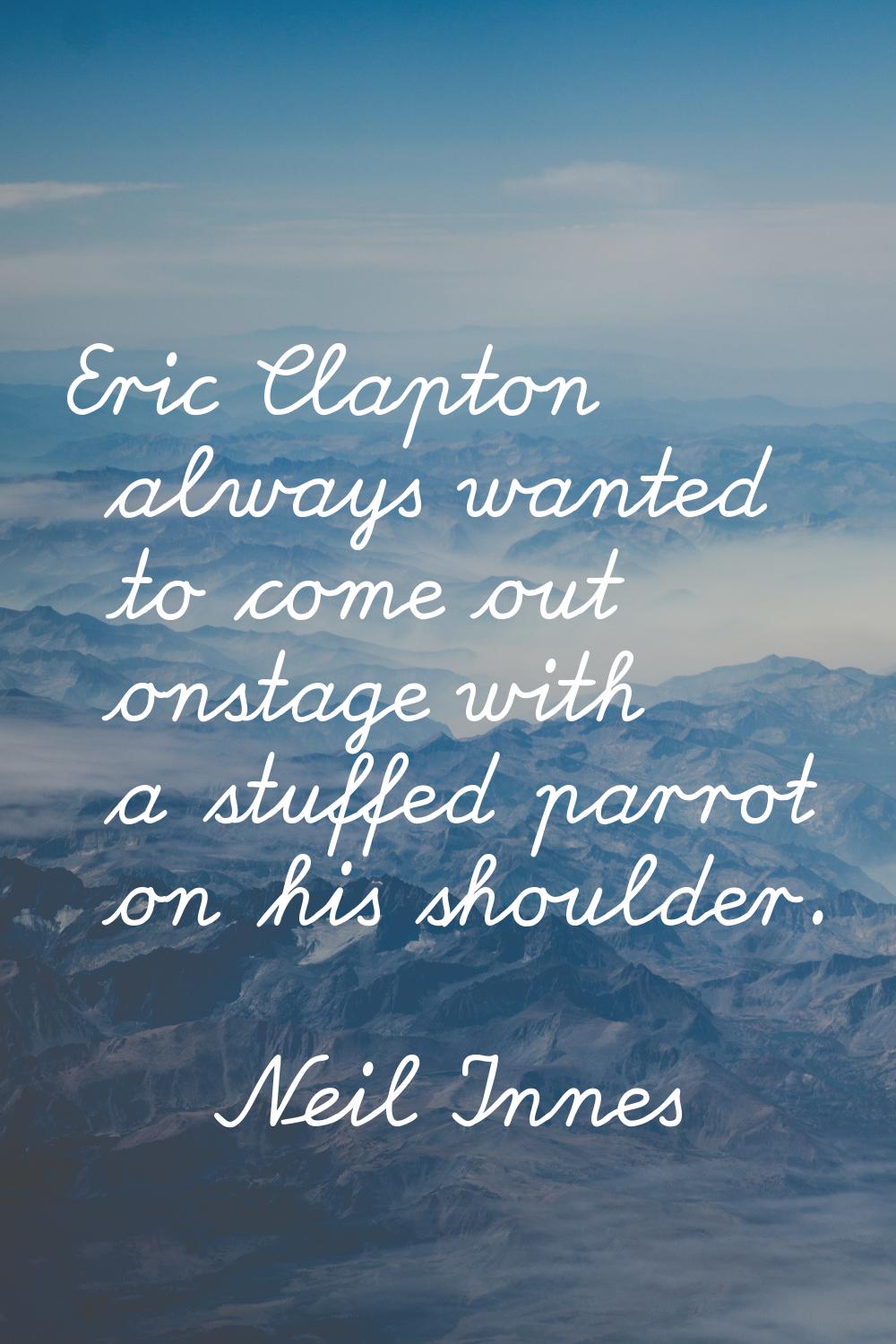 Eric Clapton always wanted to come out onstage with a stuffed parrot on his shoulder.