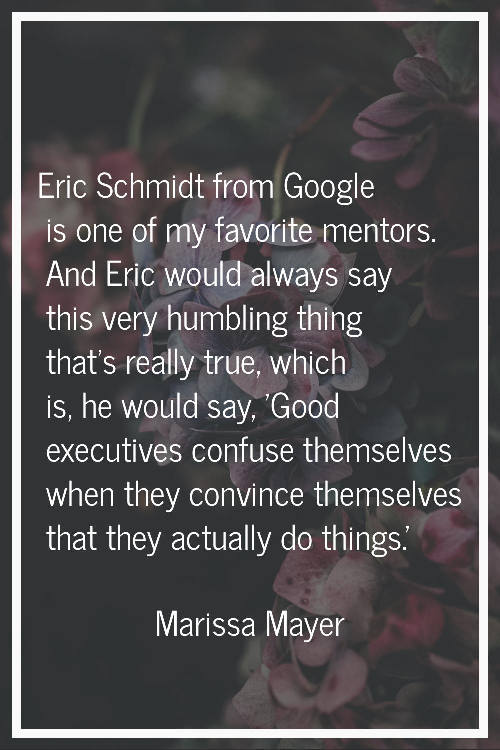 Eric Schmidt from Google is one of my favorite mentors. And Eric would always say this very humblin