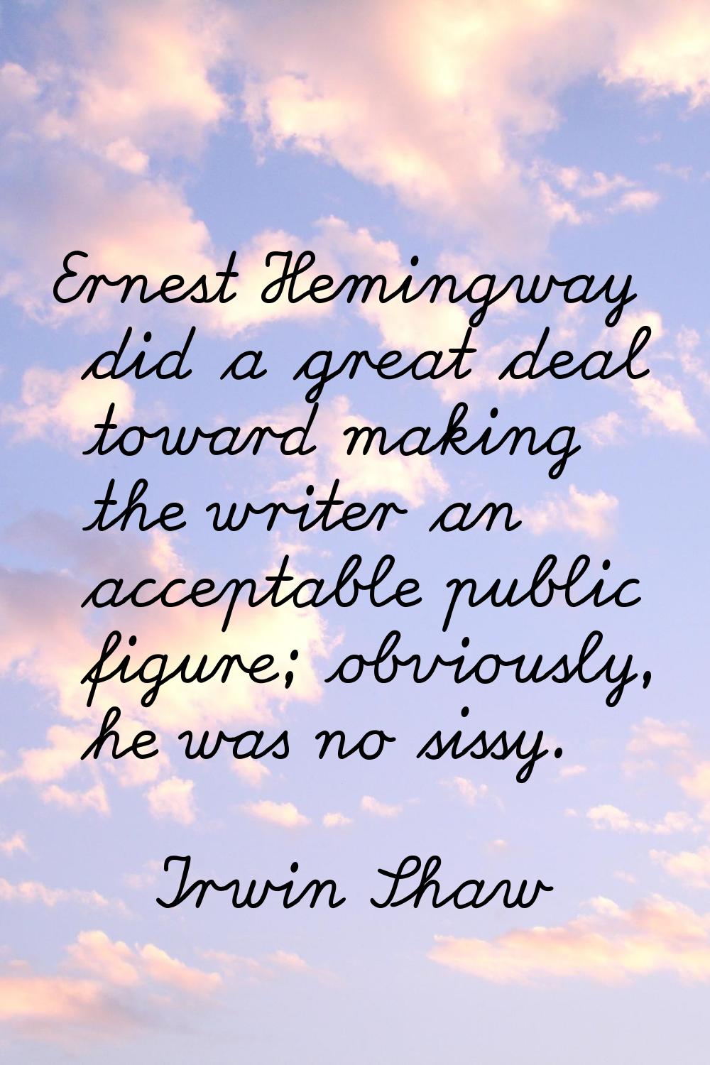 Ernest Hemingway did a great deal toward making the writer an acceptable public figure; obviously, 
