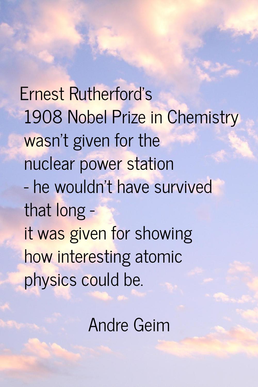 Ernest Rutherford's 1908 Nobel Prize in Chemistry wasn't given for the nuclear power station - he w