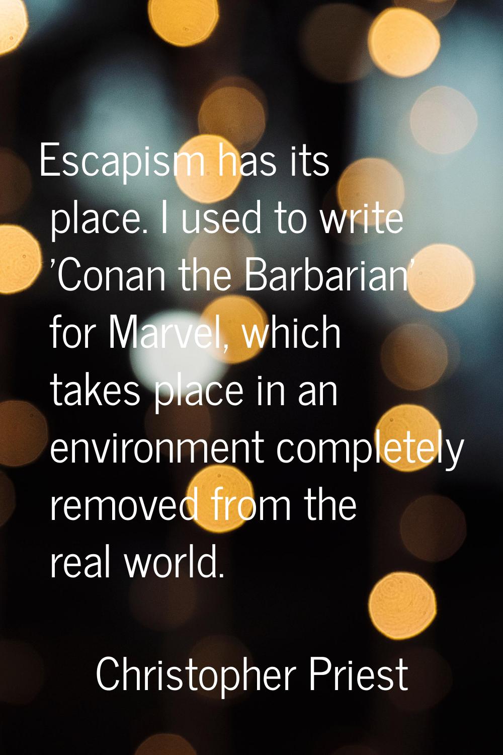 Escapism has its place. I used to write 'Conan the Barbarian' for Marvel, which takes place in an e