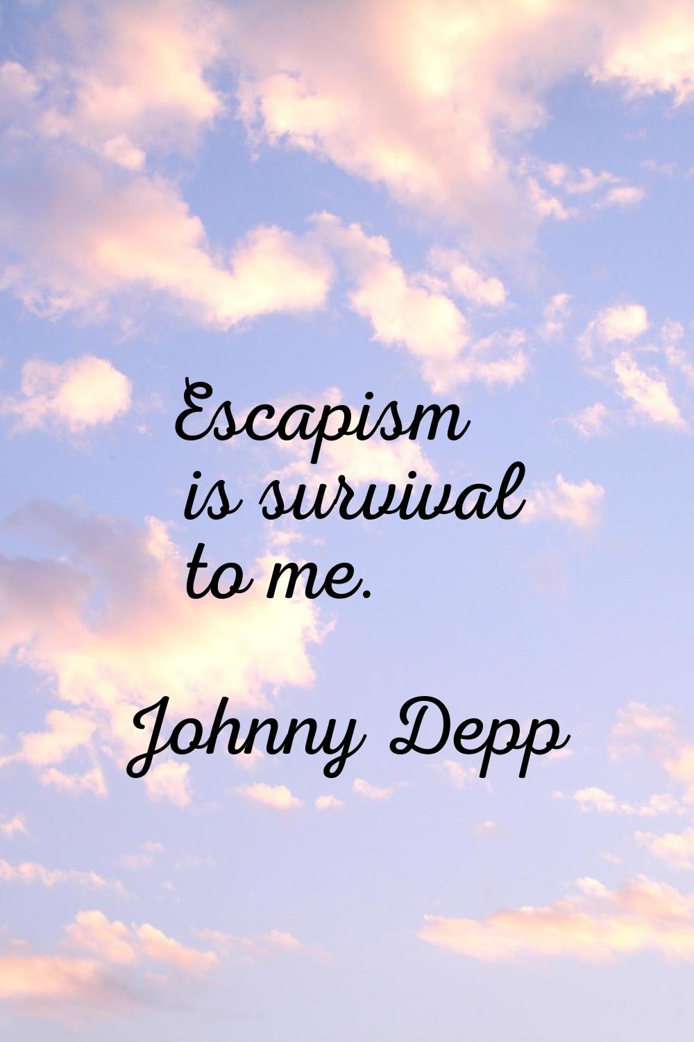 Escapism is survival to me.