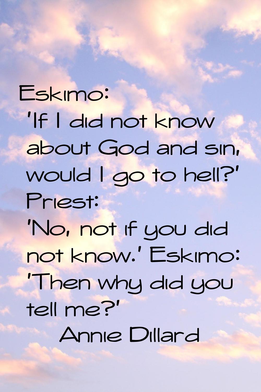 Eskimo: 'If I did not know about God and sin, would I go to hell?' Priest: 'No, not if you did not 