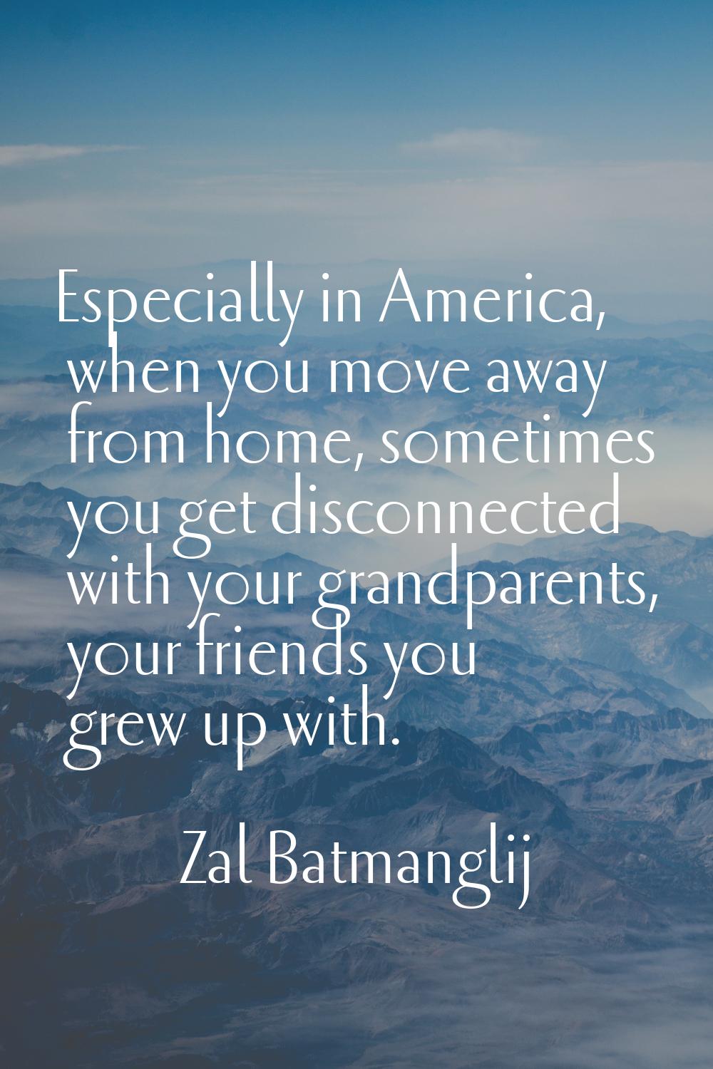 Especially in America, when you move away from home, sometimes you get disconnected with your grand
