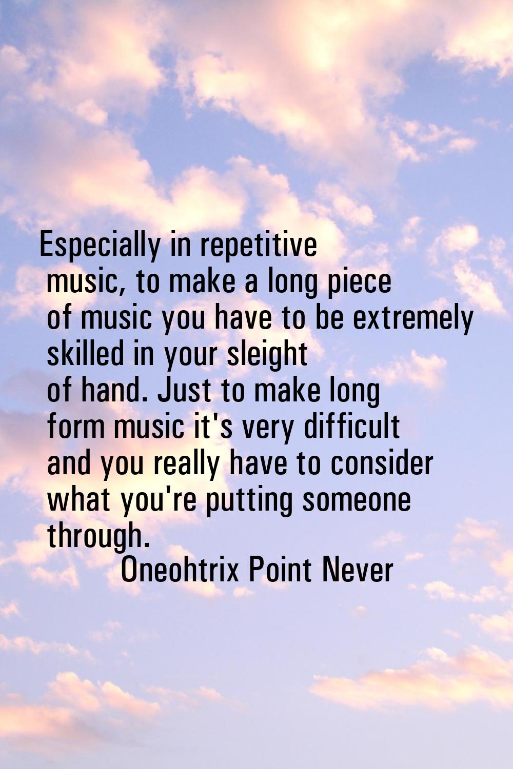 Especially in repetitive music, to make a long piece of music you have to be extremely skilled in y