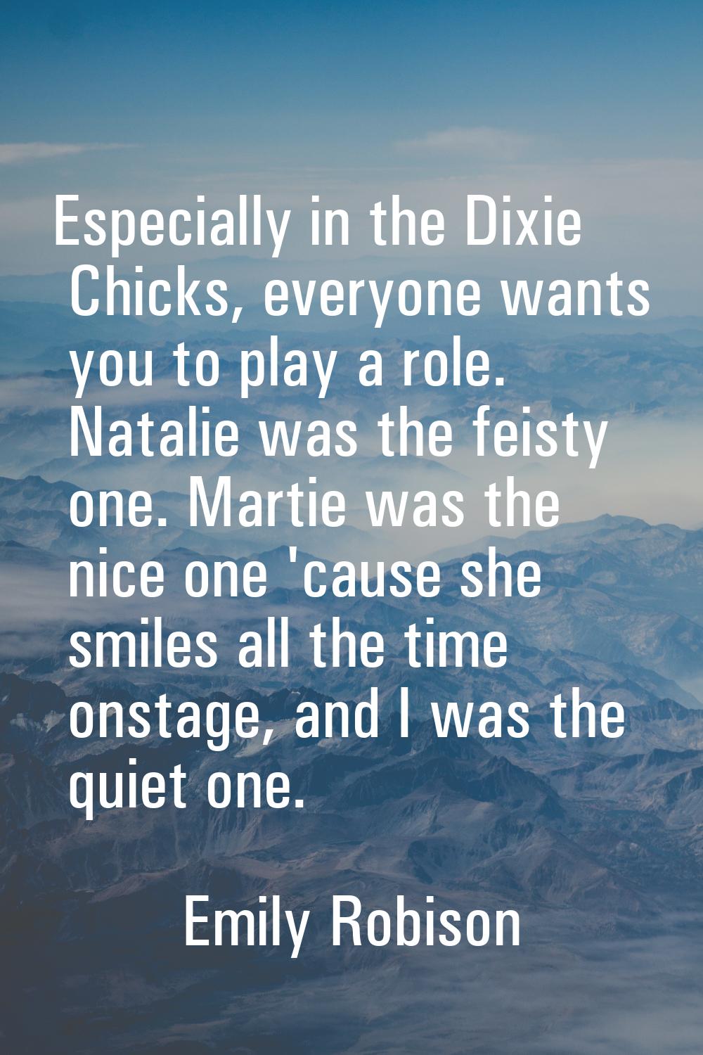 Especially in the Dixie Chicks, everyone wants you to play a role. Natalie was the feisty one. Mart