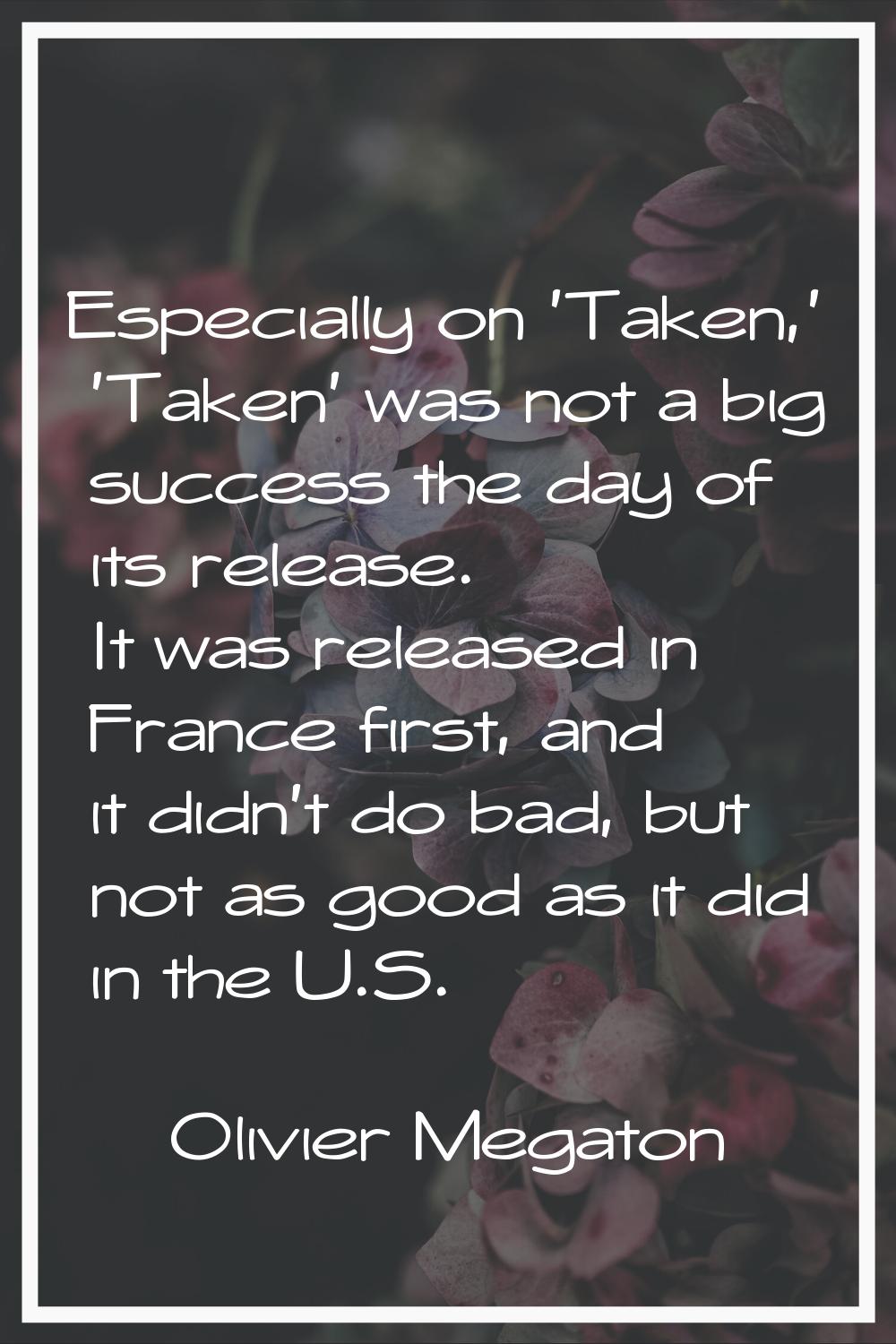 Especially on 'Taken,' 'Taken' was not a big success the day of its release. It was released in Fra