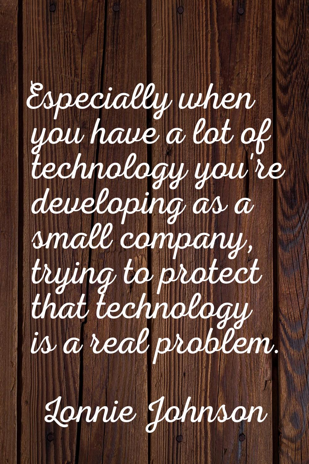 Especially when you have a lot of technology you're developing as a small company, trying to protec