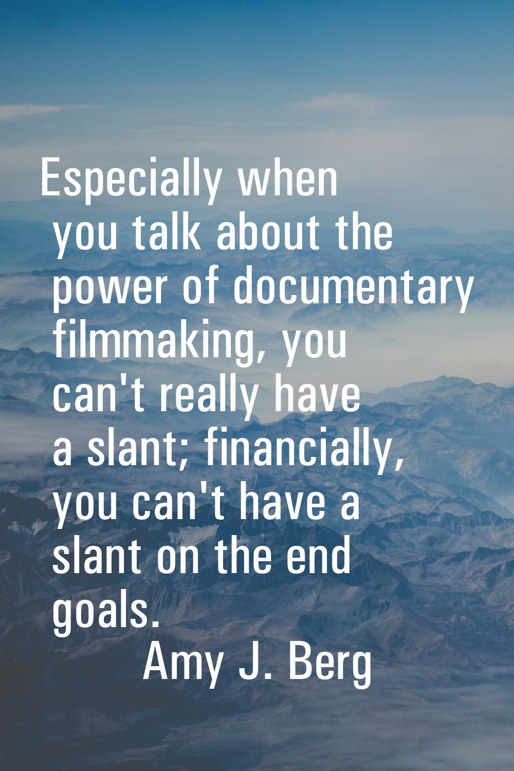 Especially when you talk about the power of documentary filmmaking, you can't really have a slant; 