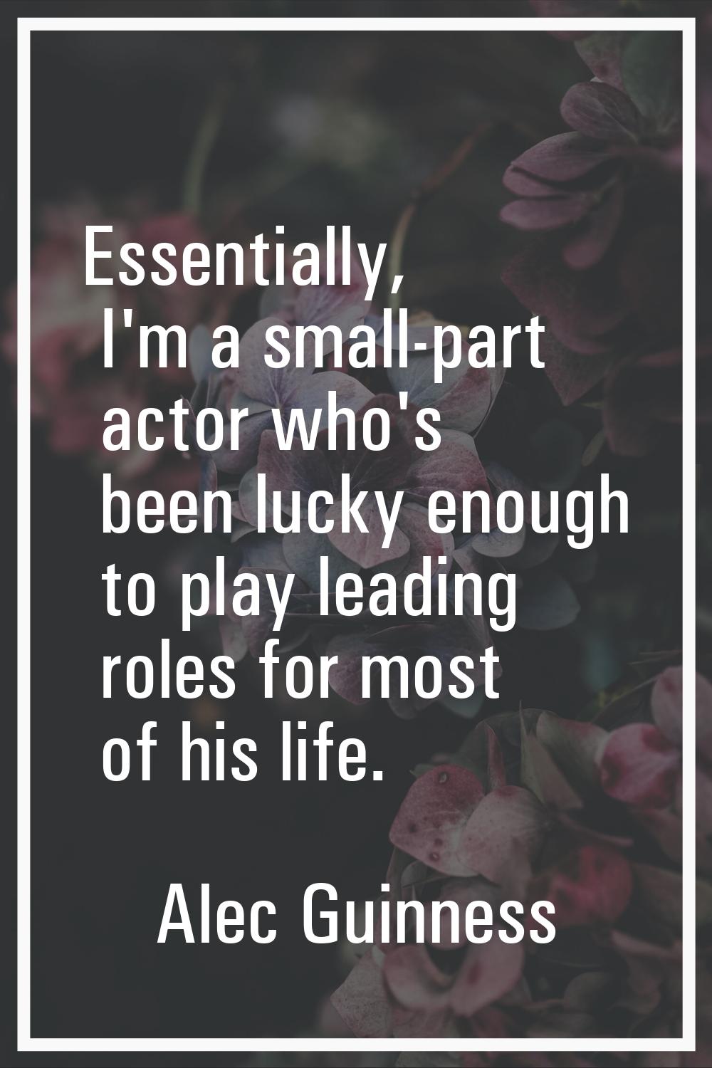 Essentially, I'm a small-part actor who's been lucky enough to play leading roles for most of his l