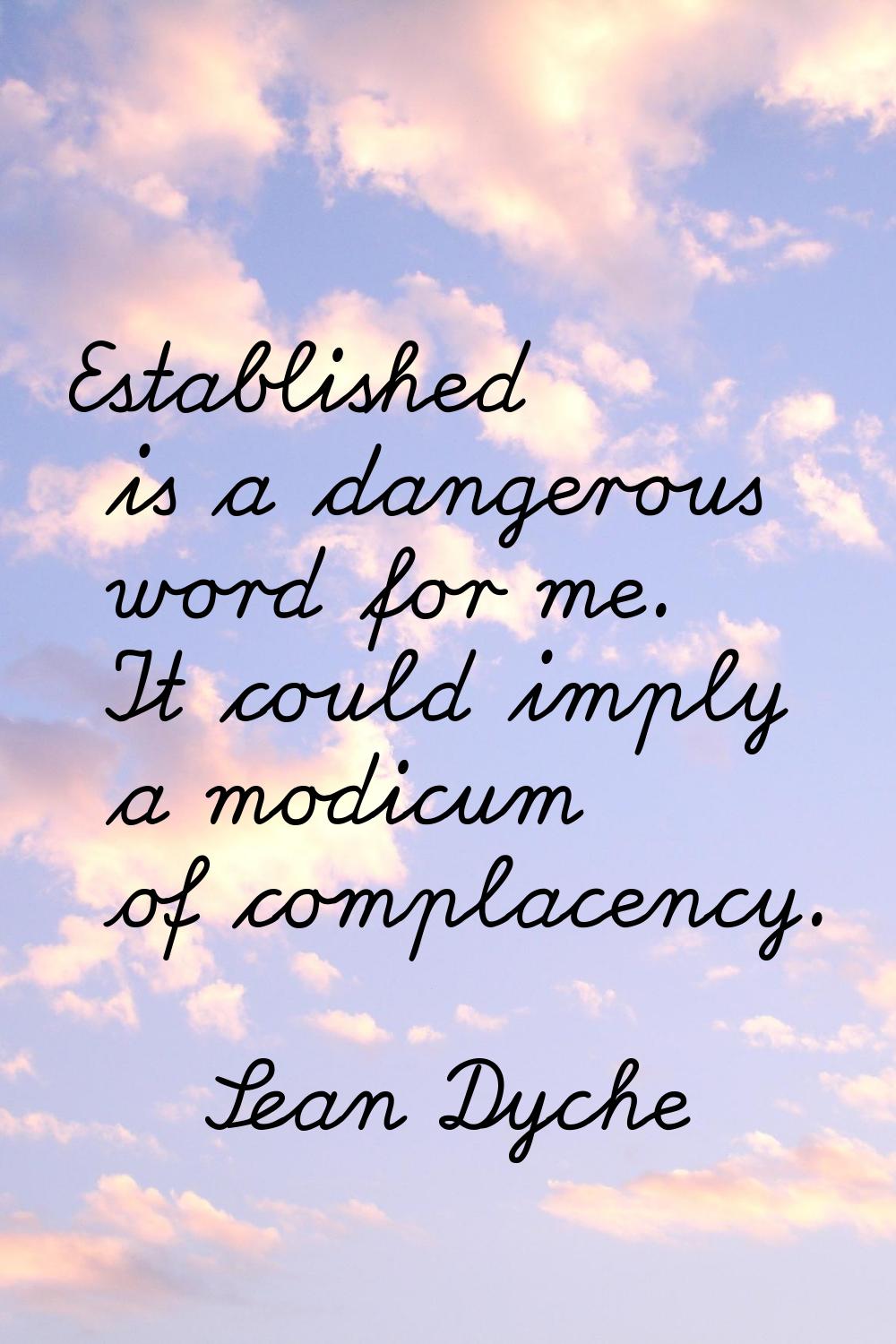 Established is a dangerous word for me. It could imply a modicum of complacency.