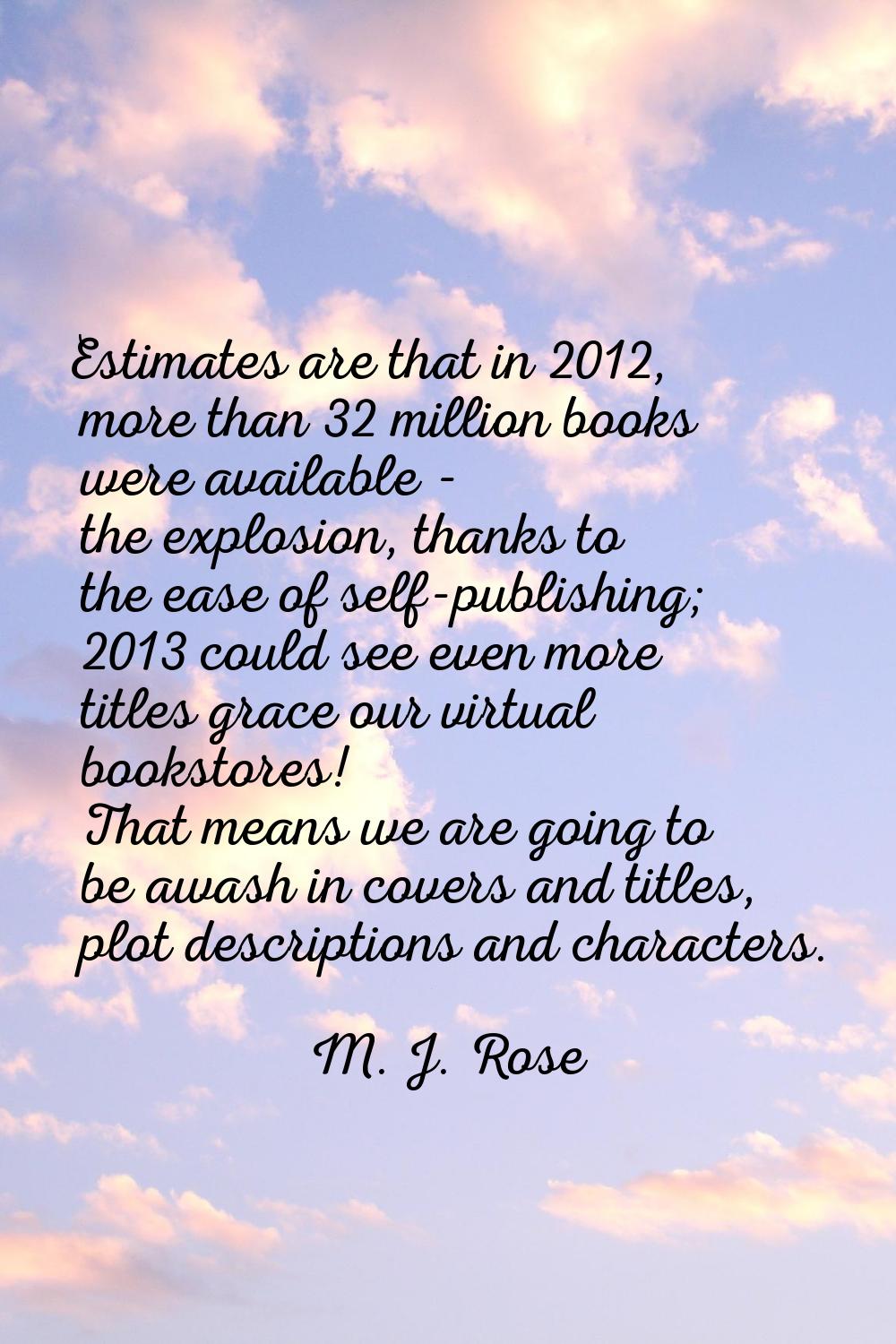 Estimates are that in 2012, more than 32 million books were available - the explosion, thanks to th