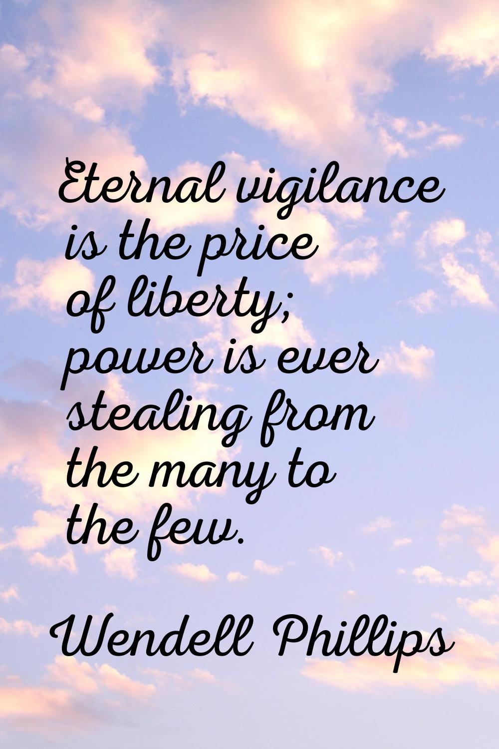 Eternal vigilance is the price of liberty; power is ever stealing from the many to the few.