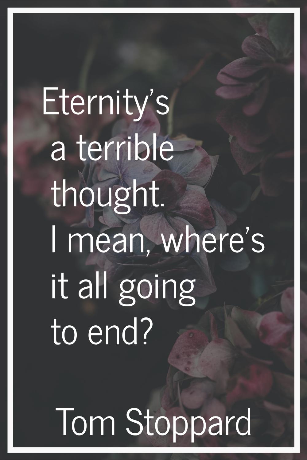 Eternity's a terrible thought. I mean, where's it all going to end?