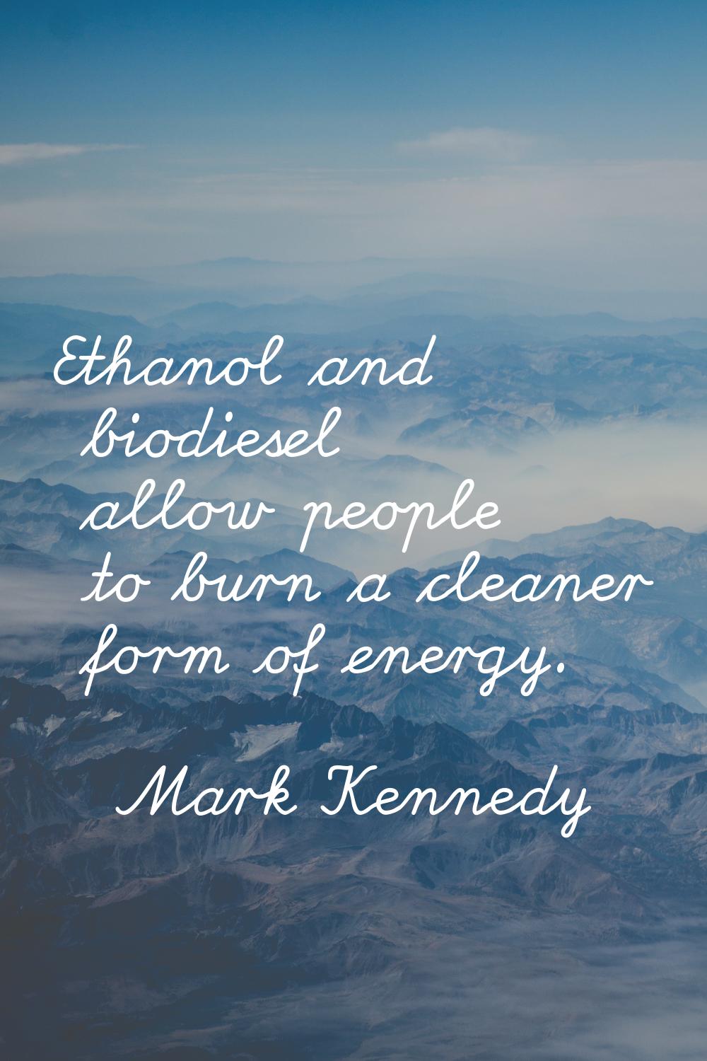 Ethanol and biodiesel allow people to burn a cleaner form of energy.