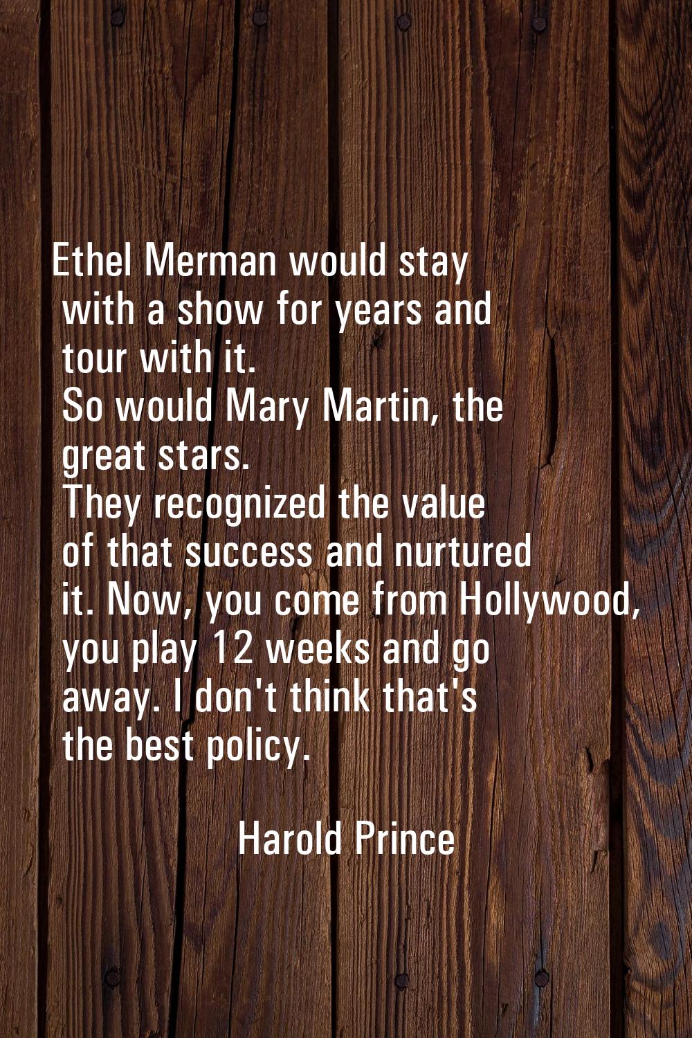 Ethel Merman would stay with a show for years and tour with it. So would Mary Martin, the great sta