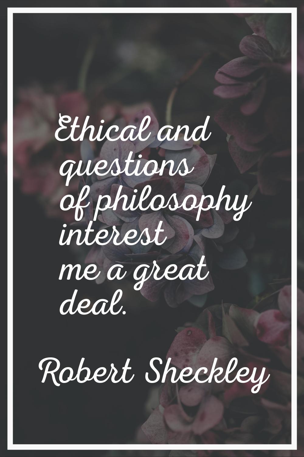 Ethical and questions of philosophy interest me a great deal.