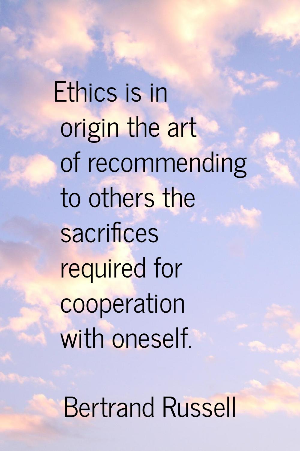Ethics is in origin the art of recommending to others the sacrifices required for cooperation with 