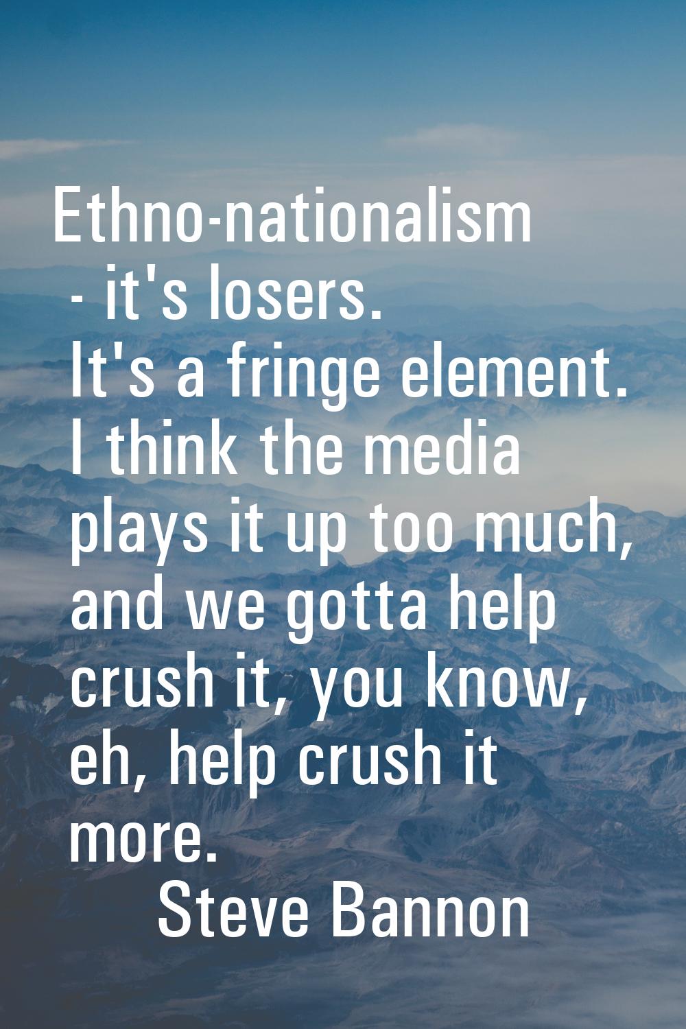 Ethno-nationalism - it's losers. It's a fringe element. I think the media plays it up too much, and