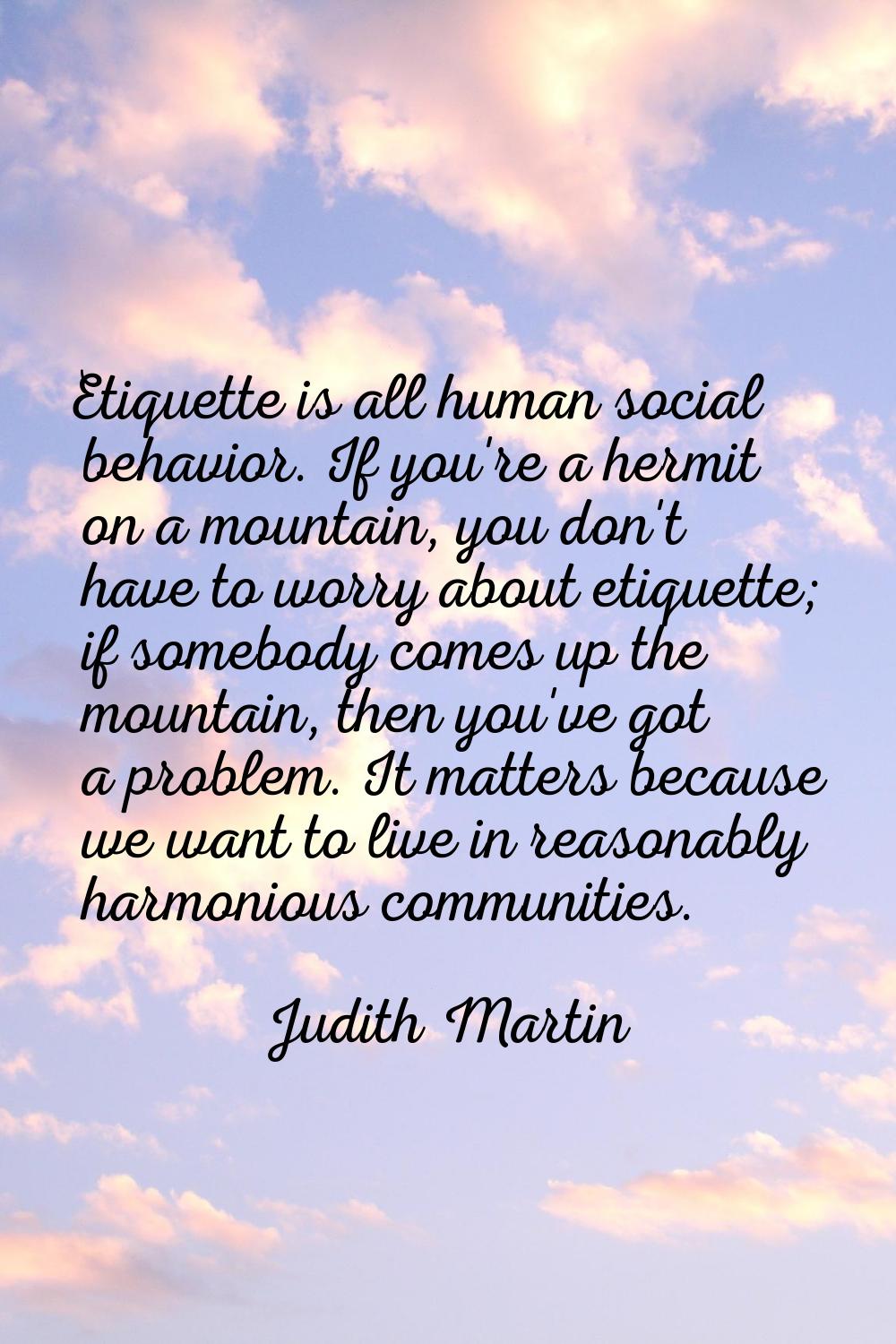 Etiquette is all human social behavior. If you're a hermit on a mountain, you don't have to worry a