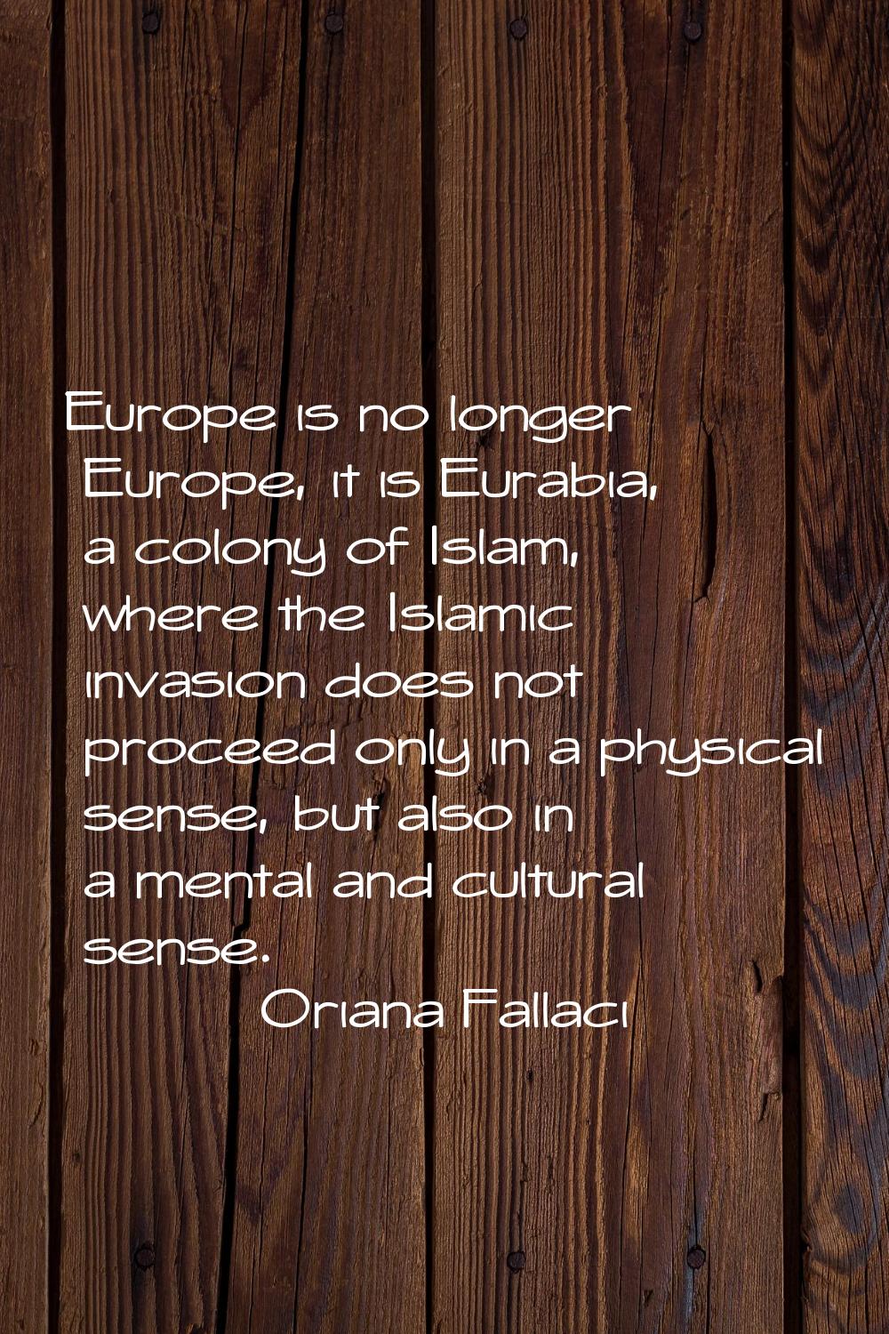 Europe is no longer Europe, it is Eurabia, a colony of Islam, where the Islamic invasion does not p