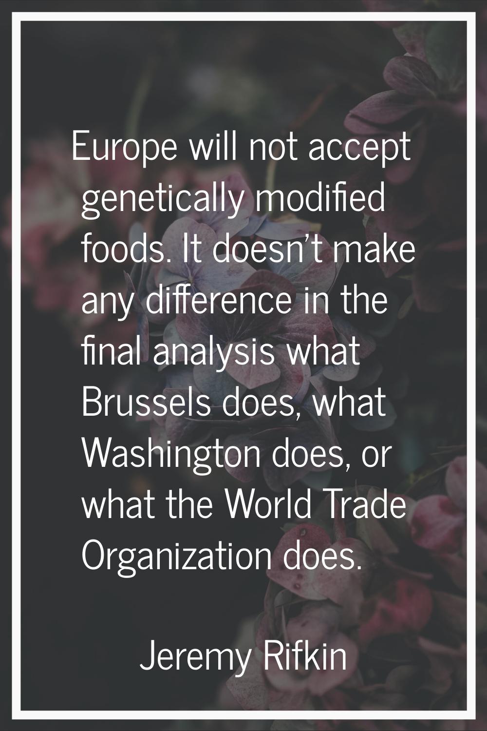 Europe will not accept genetically modified foods. It doesn't make any difference in the final anal