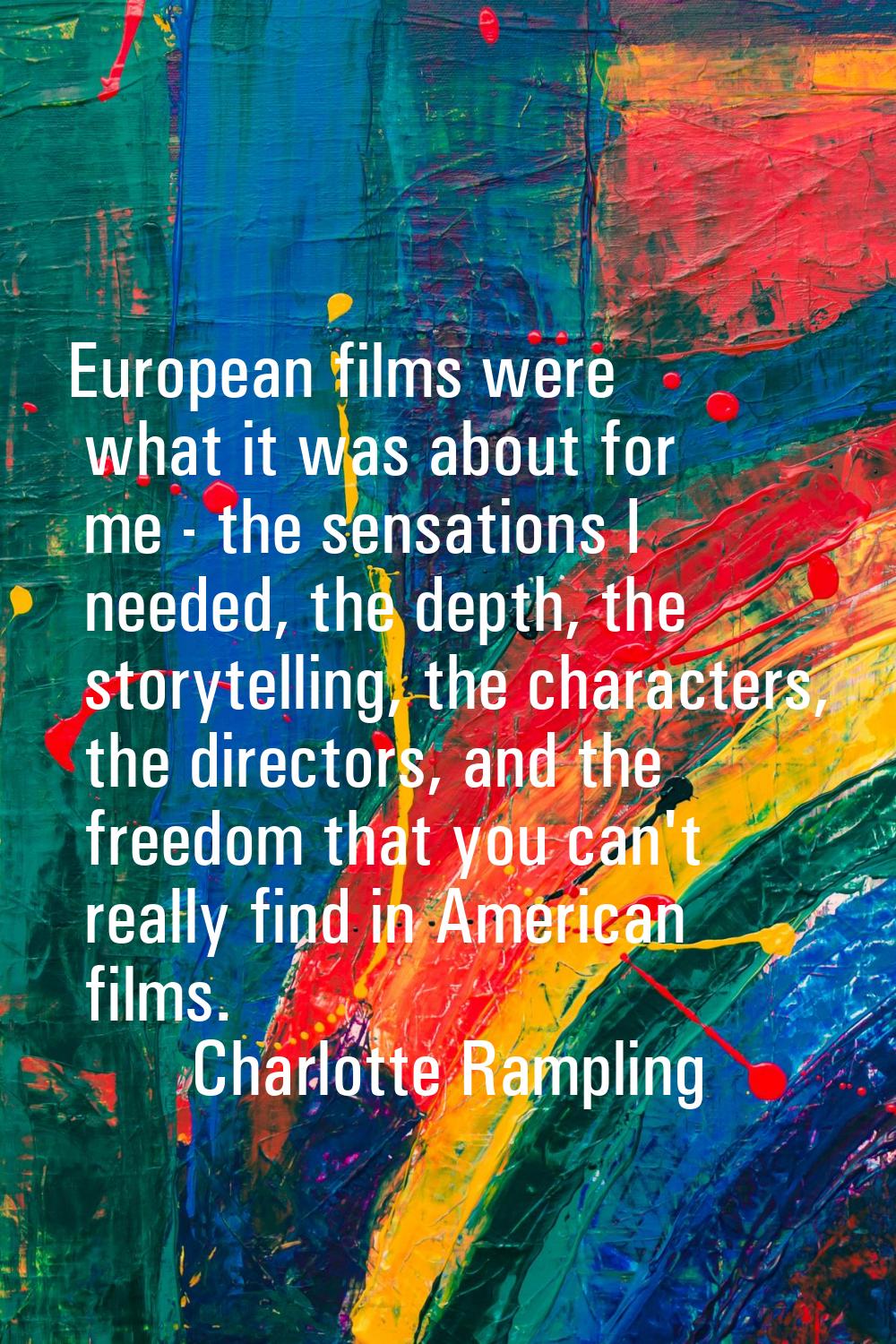European films were what it was about for me - the sensations I needed, the depth, the storytelling