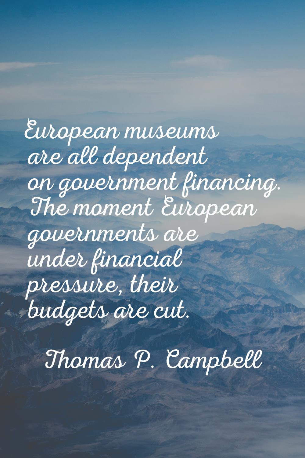 European museums are all dependent on government financing. The moment European governments are und
