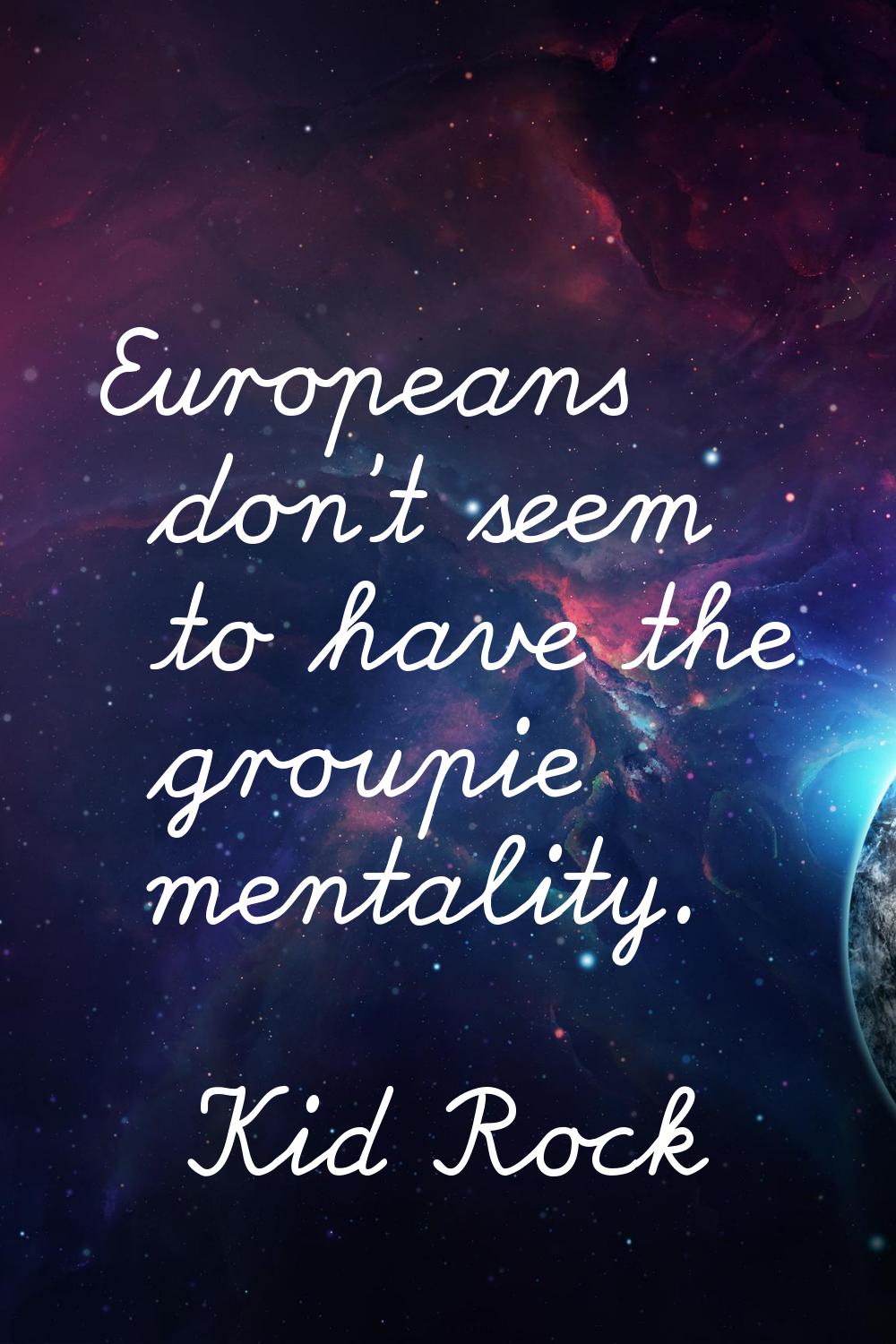 Europeans don't seem to have the groupie mentality.