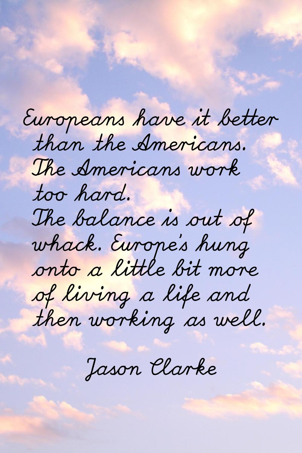 Europeans have it better than the Americans. The Americans work too hard. The balance is out of wha