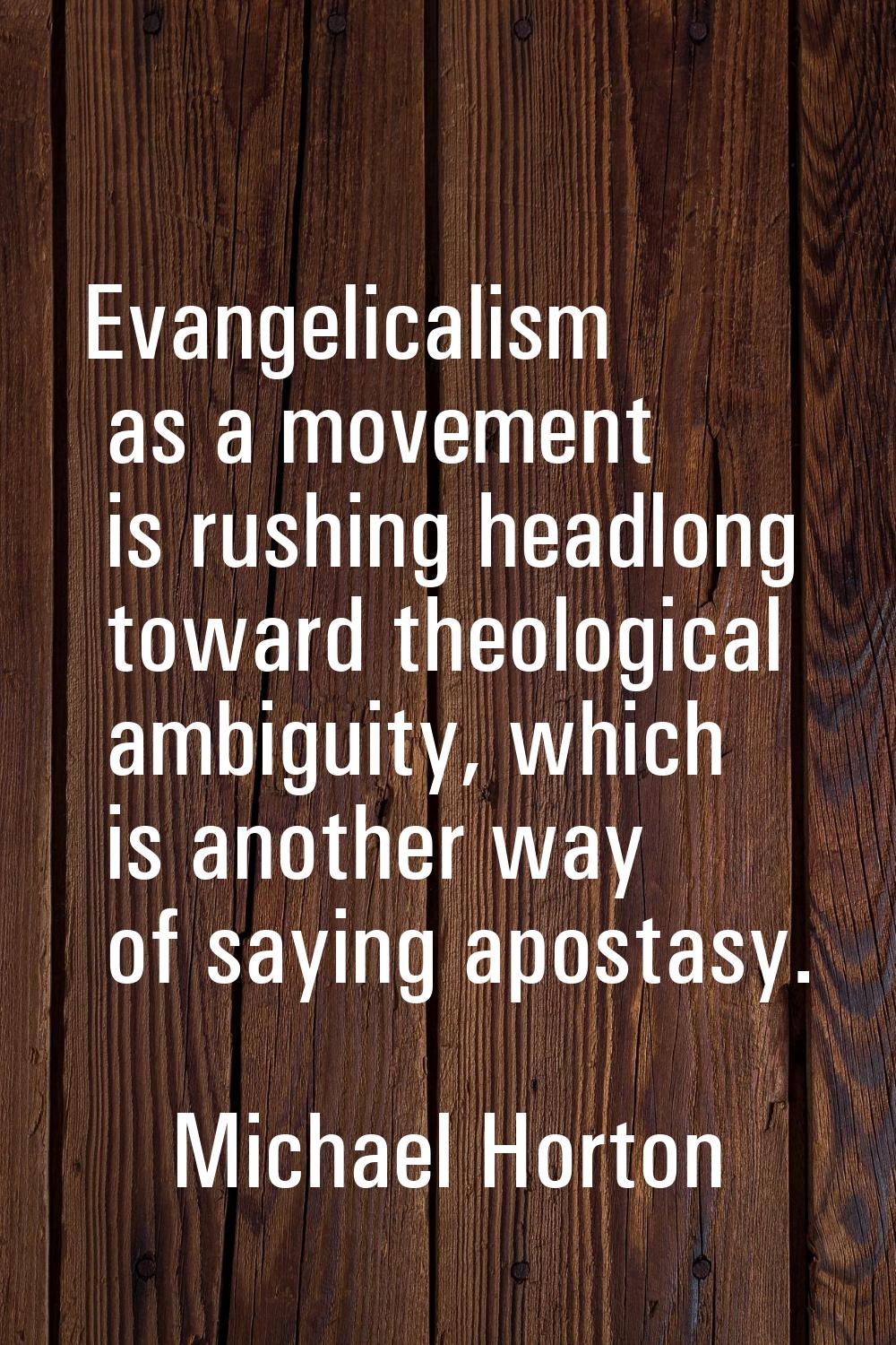Evangelicalism as a movement is rushing headlong toward theological ambiguity, which is another way