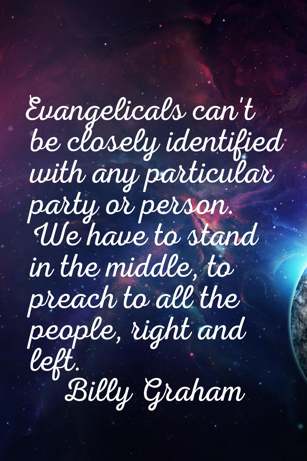 Evangelicals can't be closely identified with any particular party or person. We have to stand in t