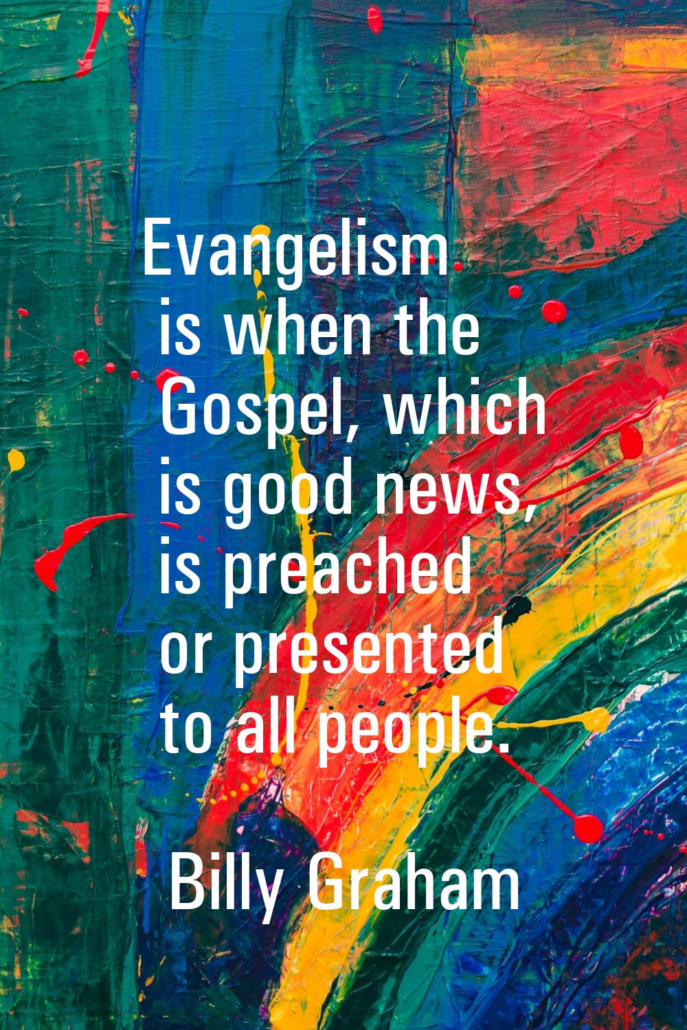 Evangelism is when the Gospel, which is good news, is preached or presented to all people.
