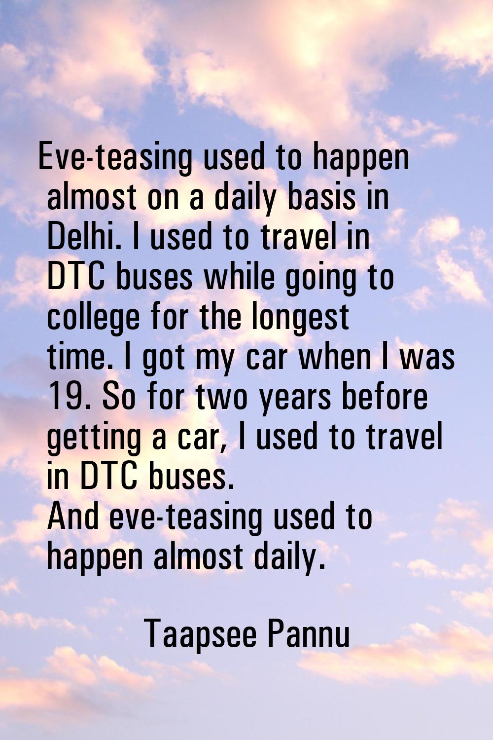 Eve-teasing used to happen almost on a daily basis in Delhi. I used to travel in DTC buses while go