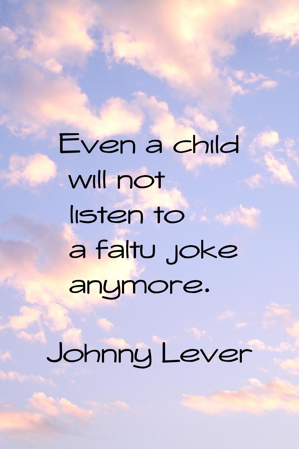 Even a child will not listen to a faltu joke anymore.