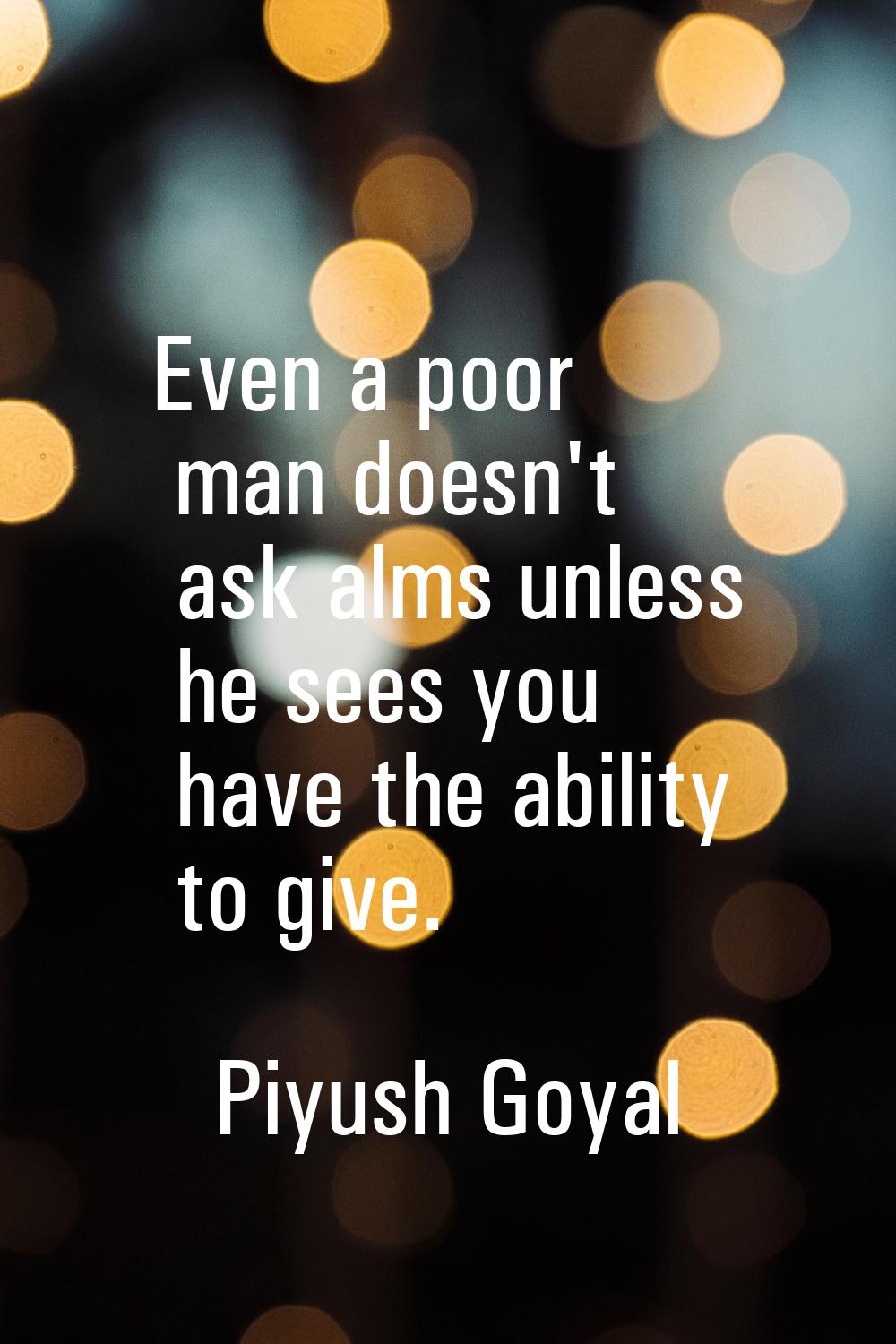 Even a poor man doesn't ask alms unless he sees you have the ability to give.