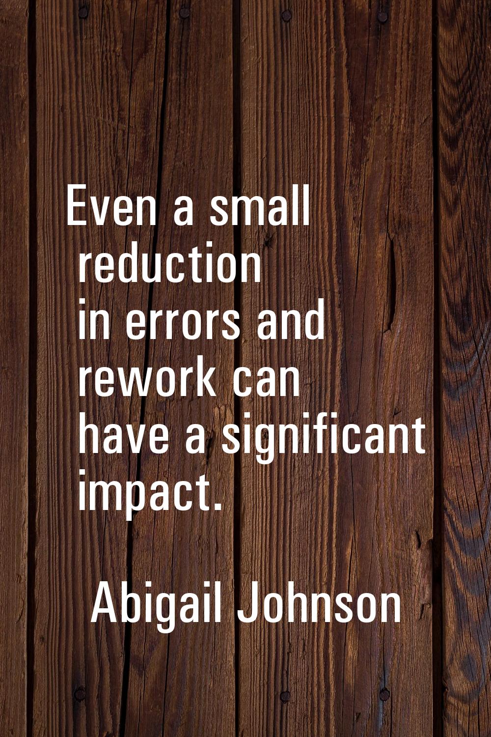 Even a small reduction in errors and rework can have a significant impact.