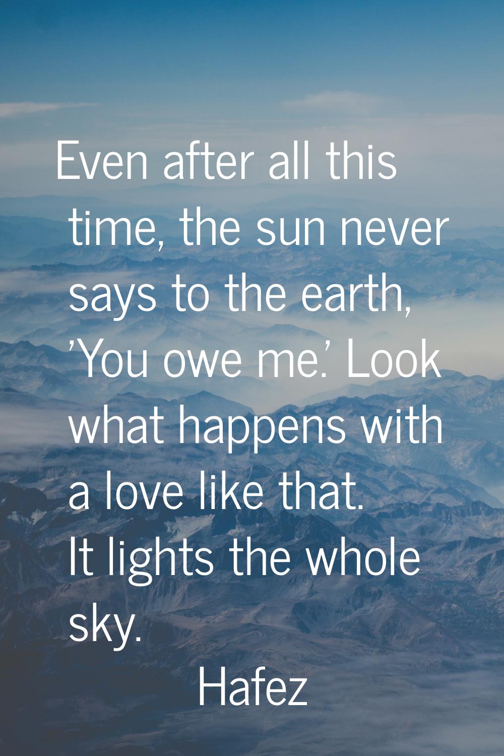 Even after all this time, the sun never says to the earth, 'You owe me.' Look what happens with a l