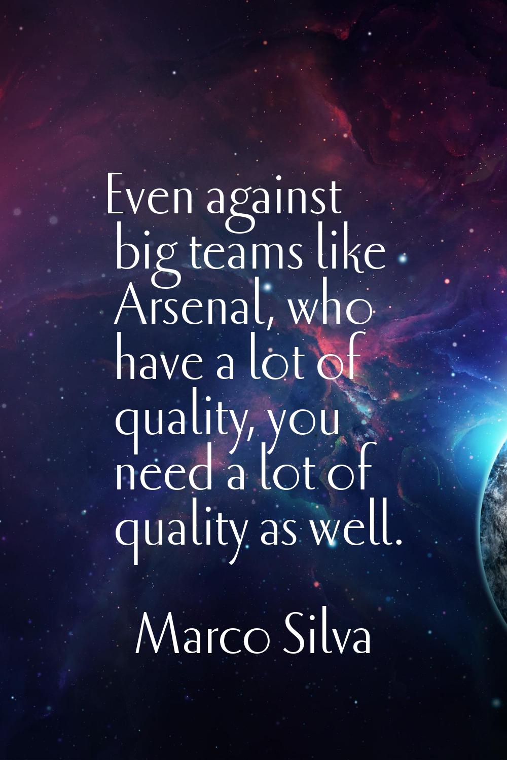 Even against big teams like Arsenal, who have a lot of quality, you need a lot of quality as well.