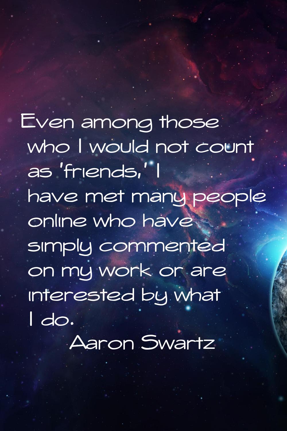 Even among those who I would not count as 'friends,' I have met many people online who have simply 