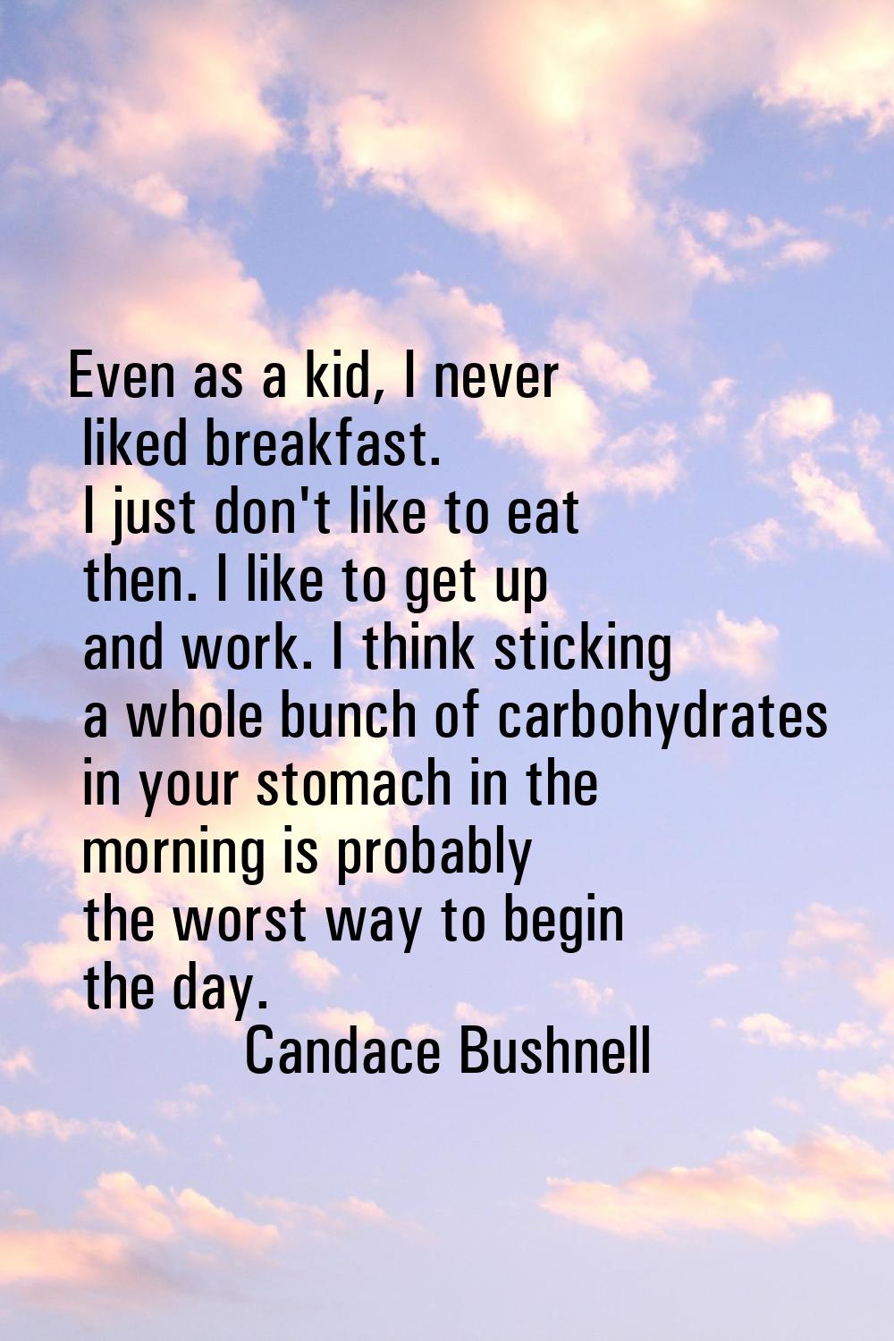 Even as a kid, I never liked breakfast. I just don't like to eat then. I like to get up and work. I