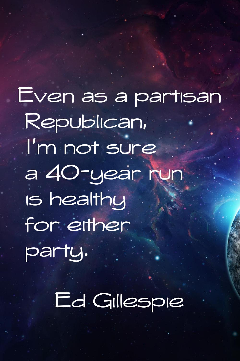 Even as a partisan Republican, I'm not sure a 40-year run is healthy for either party.