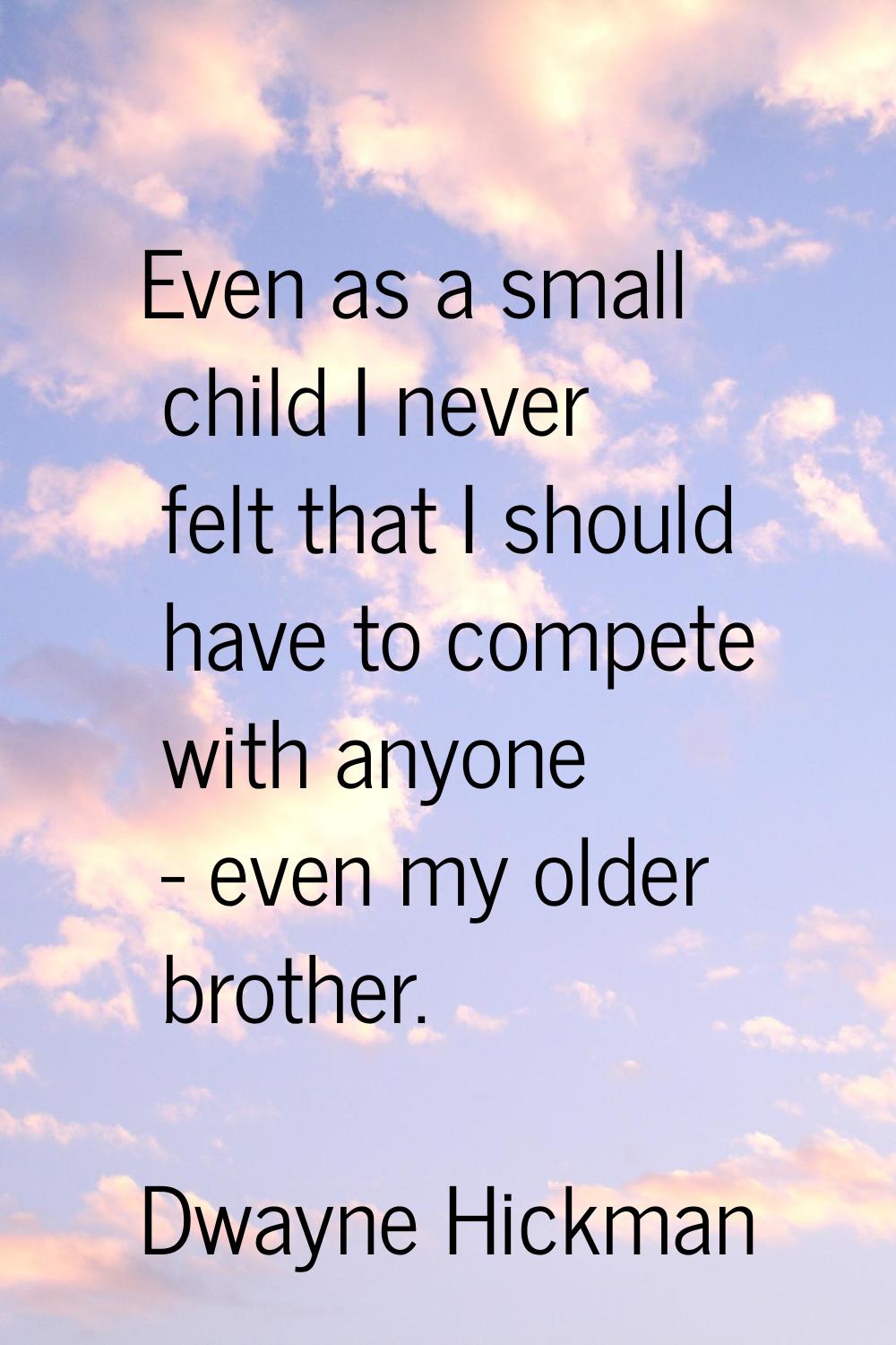 Even as a small child I never felt that I should have to compete with anyone - even my older brothe