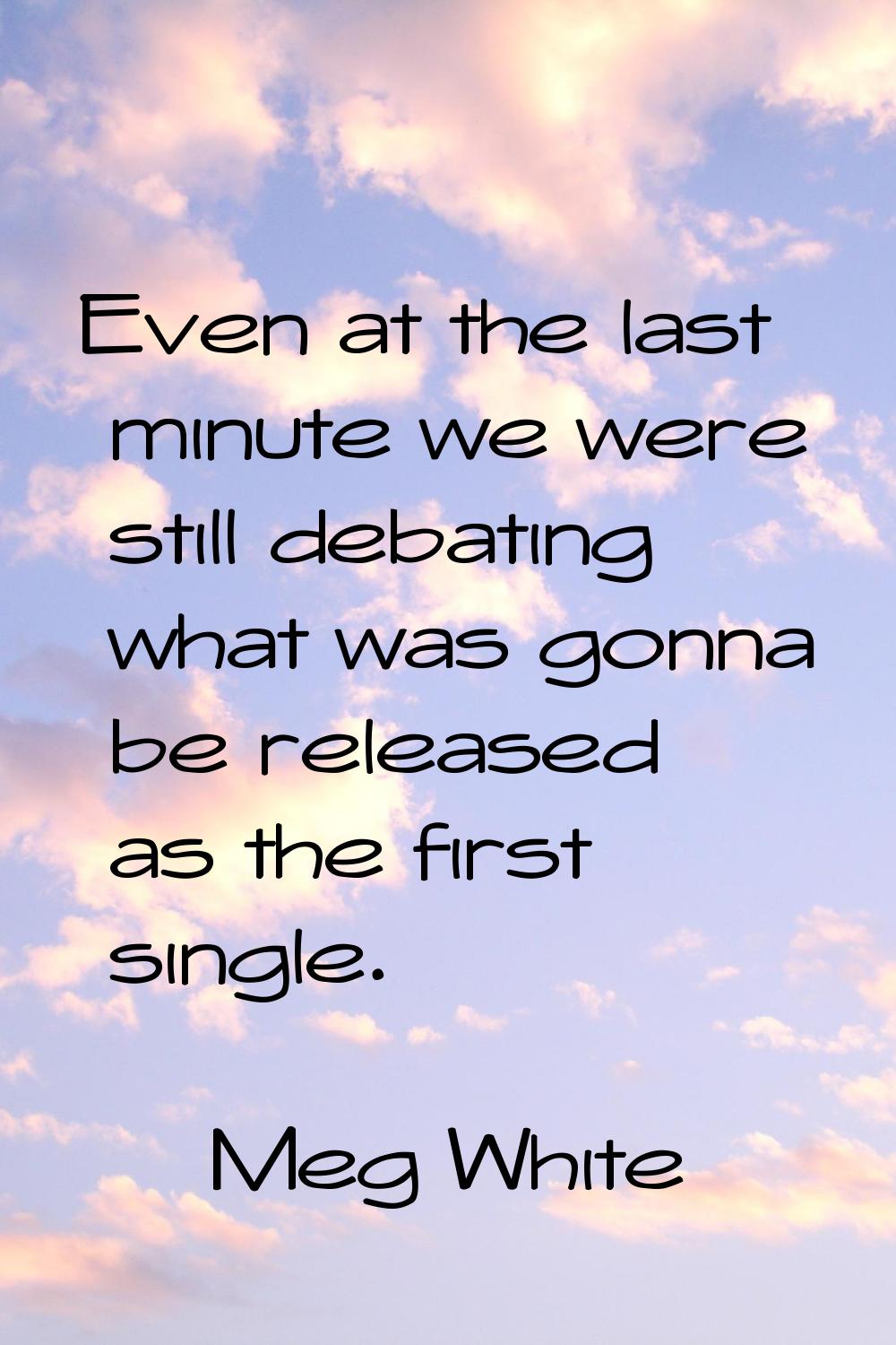 Even at the last minute we were still debating what was gonna be released as the first single.