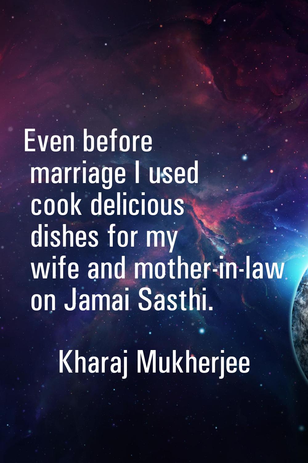 Even before marriage I used cook delicious dishes for my wife and mother-in-law on Jamai Sasthi.