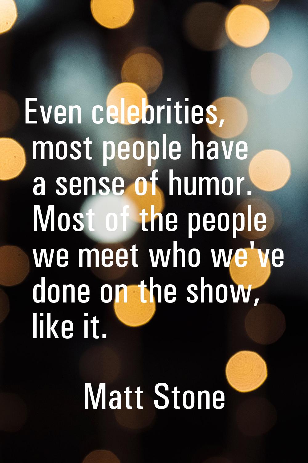 Even celebrities, most people have a sense of humor. Most of the people we meet who we've done on t