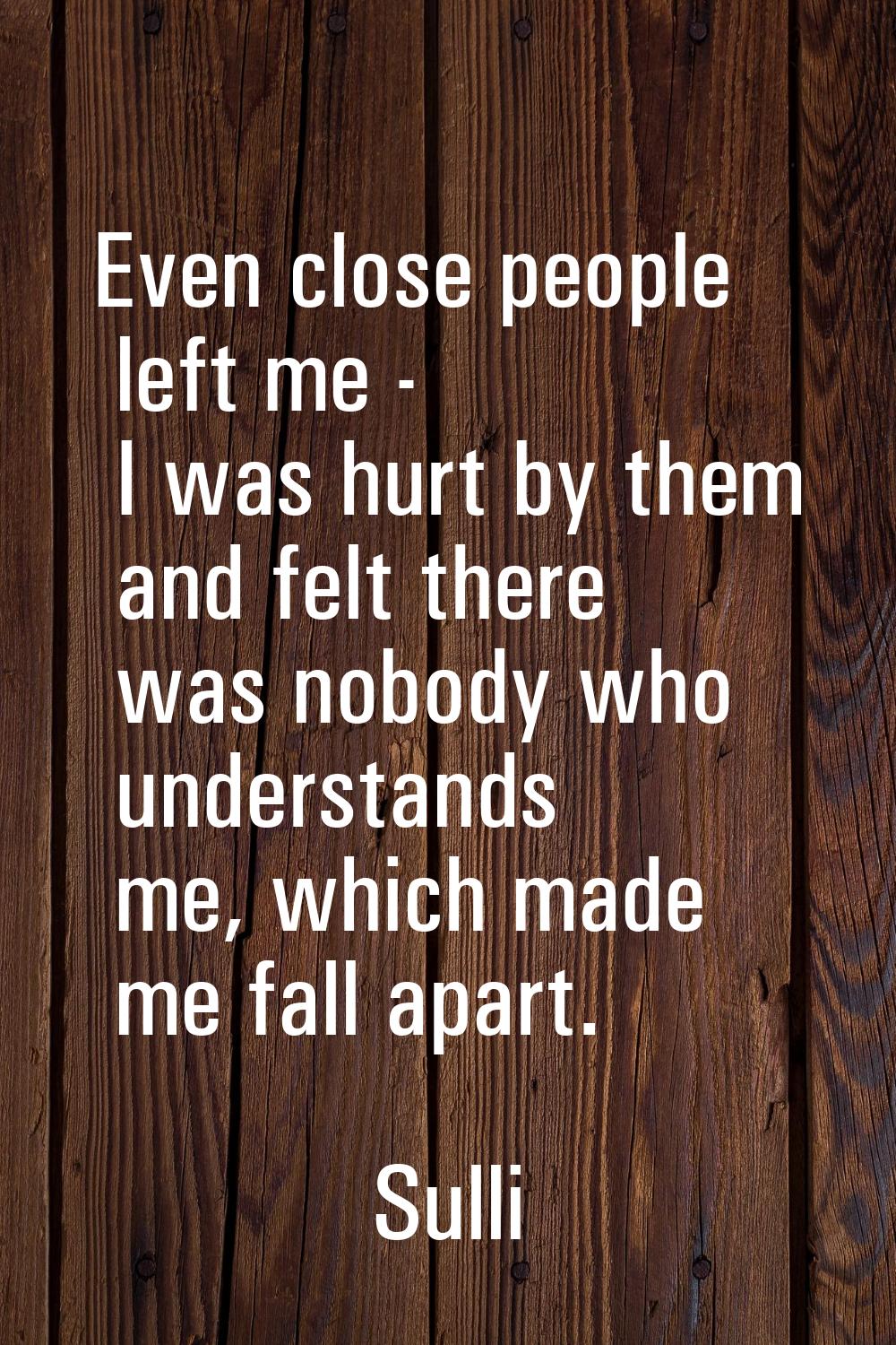 Even close people left me - I was hurt by them and felt there was nobody who understands me, which 