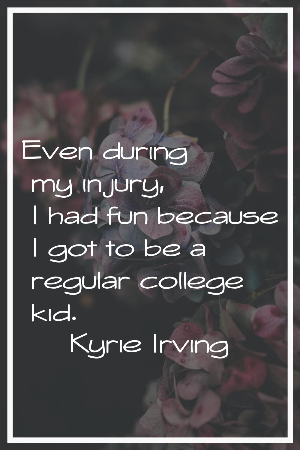 Even during my injury, I had fun because I got to be a regular college kid.