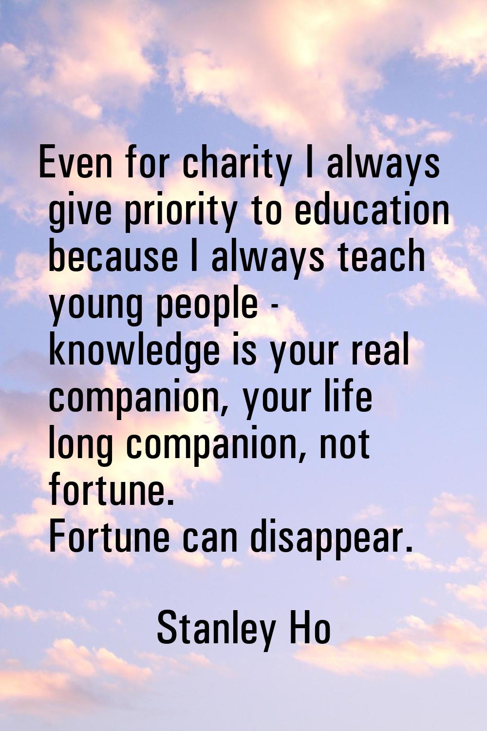 Even for charity I always give priority to education because I always teach young people - knowledg